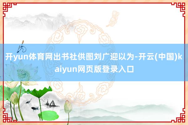 开yun体育网出书社供图刘广迎以为-开云(中国)kaiyun