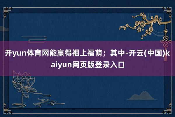 开yun体育网能赢得祖上福荫；其中-开云(中国)kaiyun
