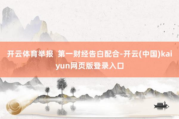 开云体育举报  第一财经告白配合-开云(中国)kaiyun网