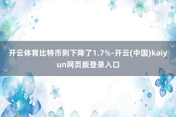 开云体育比特币则下降了1.7%-开云(中国)kaiyun网页