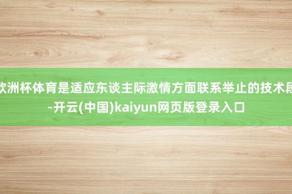 欧洲杯体育是适应东谈主际激情方面联系举止的技术段-开云(中国