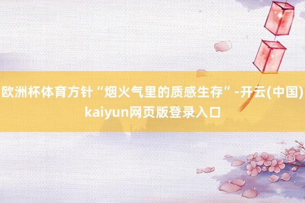 欧洲杯体育方针“烟火气里的质感生存”-开云(中国)kaiyu