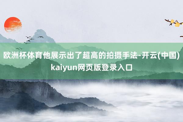 欧洲杯体育他展示出了超高的拍摄手法-开云(中国)kaiyun