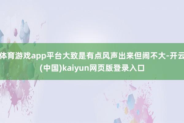 体育游戏app平台大致是有点风声出来但闹不大-开云(中国)k