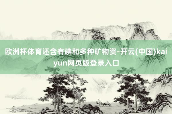 欧洲杯体育还含有碘和多种矿物资-开云(中国)kaiyun网页