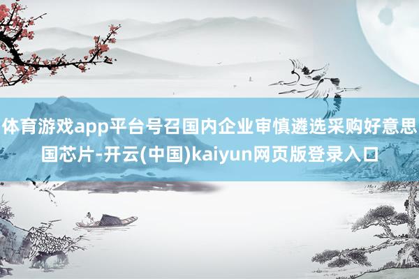 体育游戏app平台号召国内企业审慎遴选采购好意思国芯片-开云
