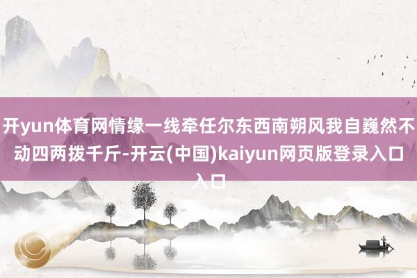 开yun体育网情缘一线牵任尔东西南朔风我自巍然不动四两拨千斤