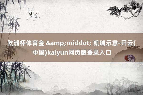 欧洲杯体育金 &middot; 凯瑞示意-开云(中国