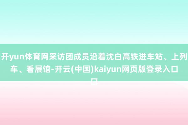 开yun体育网采访团成员沿着沈白高铁进车站、上列车、看展馆-