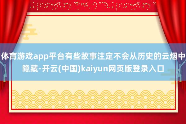 体育游戏app平台有些故事注定不会从历史的云烟中隐藏-开云(