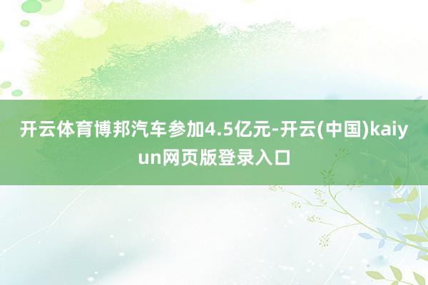开云体育博邦汽车参加4.5亿元-开云(中国)kaiyun网页