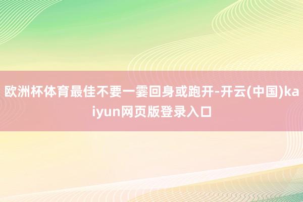 欧洲杯体育最佳不要一霎回身或跑开-开云(中国)kaiyun网