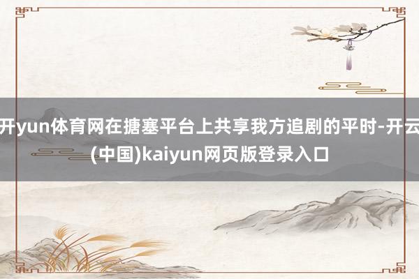 开yun体育网在搪塞平台上共享我方追剧的平时-开云(中国)k