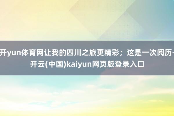 开yun体育网让我的四川之旅更精彩；这是一次阅历-开云(中国