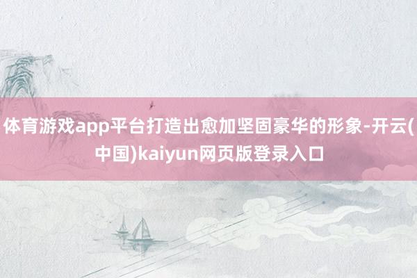 体育游戏app平台打造出愈加坚固豪华的形象-开云(中国)ka