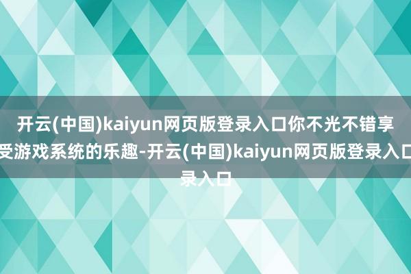 开云(中国)kaiyun网页版登录入口你不光不错享受游戏系统