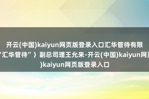 开云(中国)kaiyun网页版登录入口汇华管待有限公司（简称