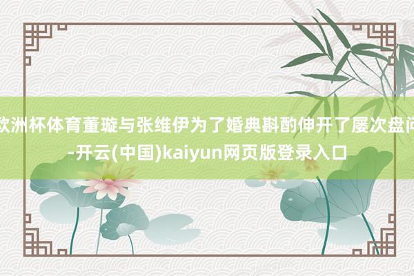 欧洲杯体育董璇与张维伊为了婚典斟酌伸开了屡次盘问-开云(中国
