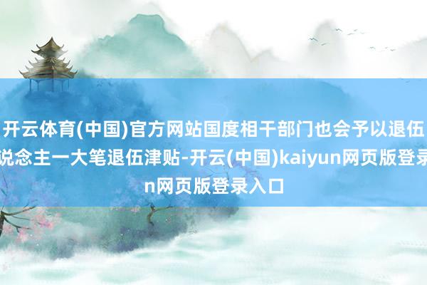 开云体育(中国)官方网站国度相干部门也会予以退伍军东说念主一