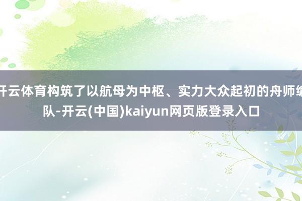 开云体育构筑了以航母为中枢、实力大众起初的舟师编队-开云(中