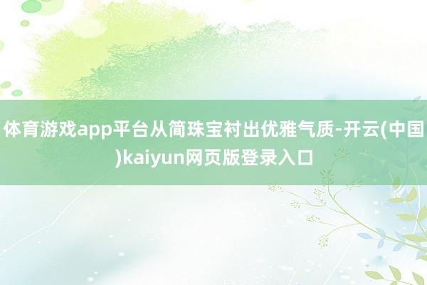 体育游戏app平台从简珠宝衬出优雅气质-开云(中国)kaiy