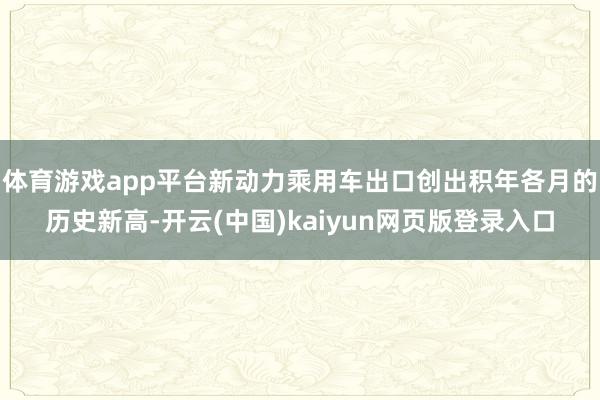 体育游戏app平台新动力乘用车出口创出积年各月的历史新高-开