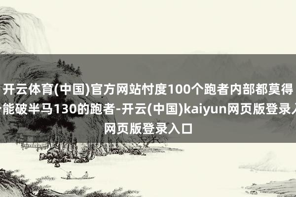开云体育(中国)官方网站忖度100个跑者内部都莫得5个能破半