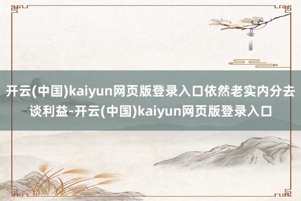开云(中国)kaiyun网页版登录入口依然老实内分去谈利益-