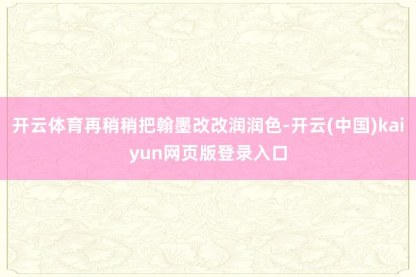 开云体育再稍稍把翰墨改改润润色-开云(中国)kaiyun网页