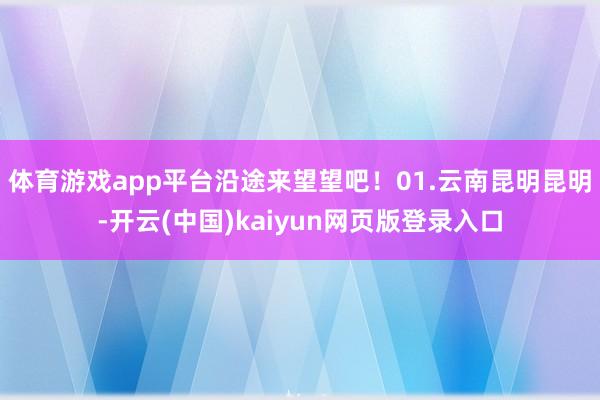 体育游戏app平台沿途来望望吧！01.云南昆明昆明-开云(中