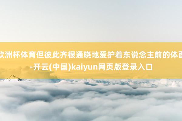 欧洲杯体育但彼此齐很通晓地爱护着东说念主前的体面-开云(中国