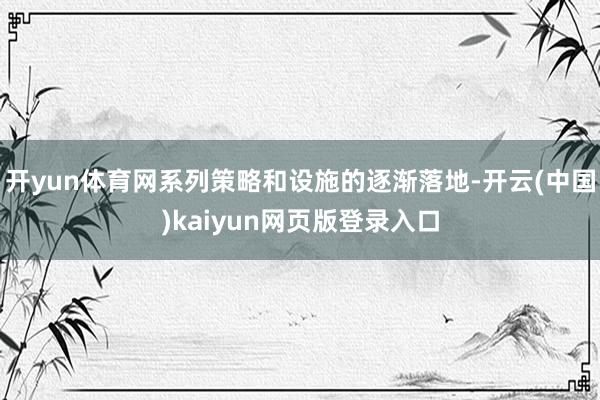 开yun体育网系列策略和设施的逐渐落地-开云(中国)kaiy