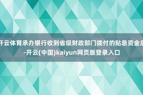开云体育承办银行收到省级财政部门拨付的贴息资金后-开云(中国