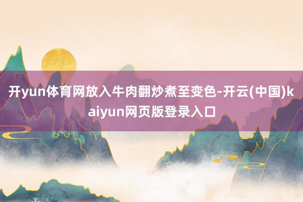 开yun体育网放入牛肉翻炒煮至变色-开云(中国)kaiyun
