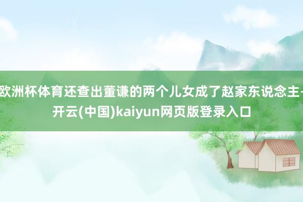 欧洲杯体育还查出董谦的两个儿女成了赵家东说念主-开云(中国)