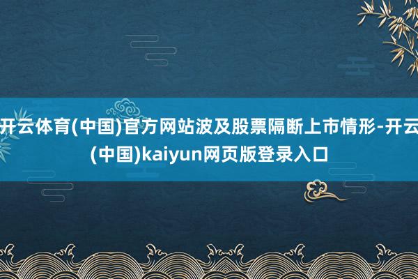 开云体育(中国)官方网站波及股票隔断上市情形-开云(中国)k