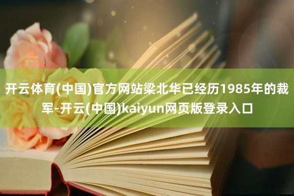 开云体育(中国)官方网站梁北华已经历1985年的裁军-开云(