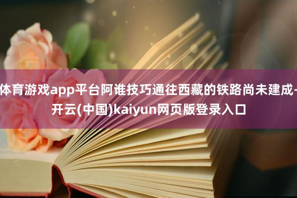 体育游戏app平台阿谁技巧通往西藏的铁路尚未建成-开云(中国