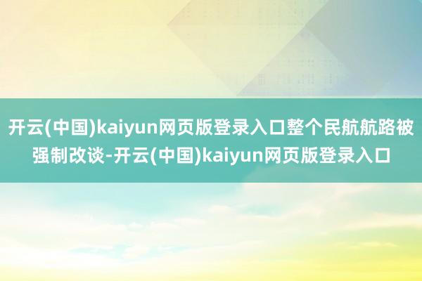 开云(中国)kaiyun网页版登录入口整个民航航路被强制改谈