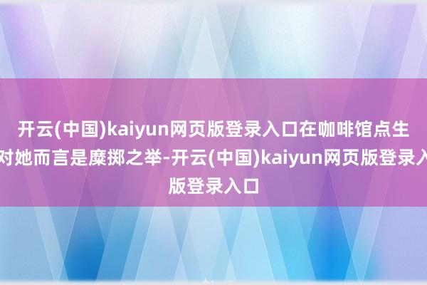 开云(中国)kaiyun网页版登录入口在咖啡馆点生蚝对她而言