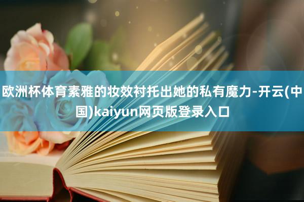 欧洲杯体育素雅的妆效衬托出她的私有魔力-开云(中国)kaiy