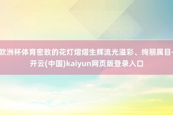 欧洲杯体育密致的花灯熠熠生辉流光溢彩、绚丽属目-开云(中国)