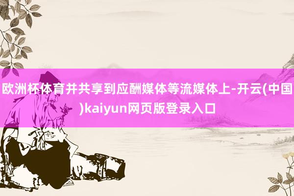 欧洲杯体育并共享到应酬媒体等流媒体上-开云(中国)kaiyu