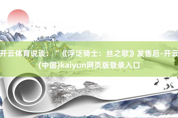 开云体育说谈：“《浮泛骑士：丝之歌》发售后-开云(中国)ka