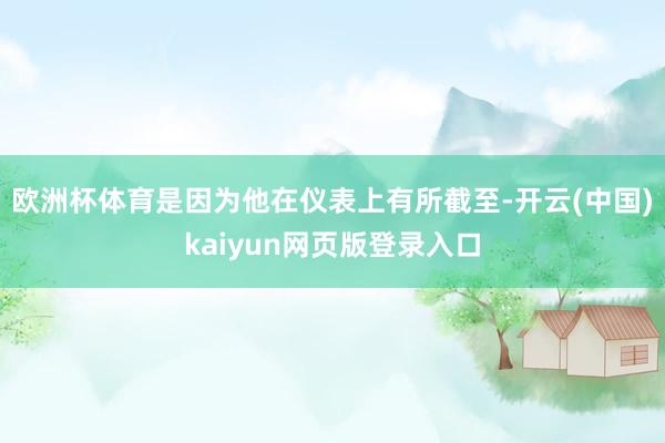 欧洲杯体育是因为他在仪表上有所截至-开云(中国)kaiyun