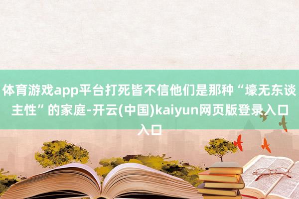 体育游戏app平台打死皆不信他们是那种“壕无东谈主性”的家庭