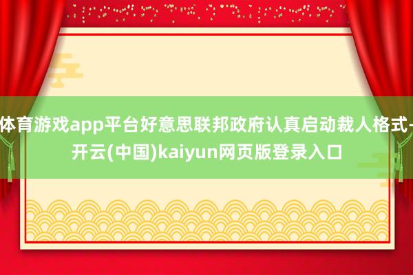 体育游戏app平台好意思联邦政府认真启动裁人格式-开云(中国