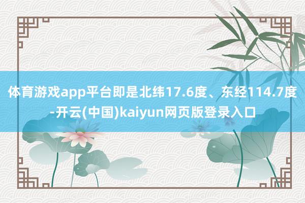 体育游戏app平台即是北纬17.6度、东经114.7度-开云
