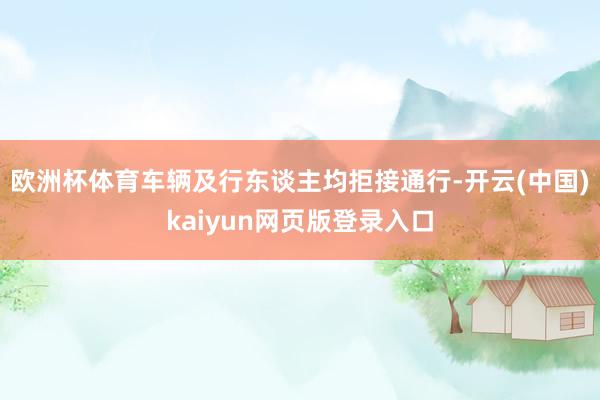 欧洲杯体育车辆及行东谈主均拒接通行-开云(中国)kaiyun