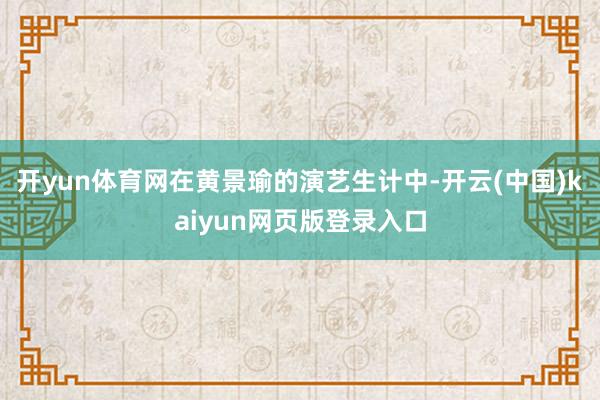 开yun体育网在黄景瑜的演艺生计中-开云(中国)kaiyun